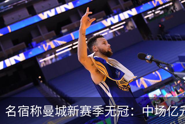 名宿称曼城新赛季无冠：中场亿元引援埋隐患，利物浦成阿森纳劲敌