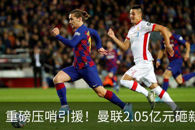 重磅压哨引援！曼联2.05亿元砸新星，已预约体检，马竞火速截胡