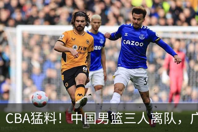 CBA猛料！中国男篮三人离队，广东报价2米18大中锋，广厦签下8+7蓝领大外援