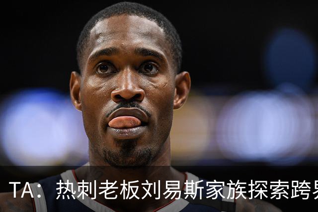 TA：热刺老板刘易斯家族探索跨界投资，拟竞购NBA欧洲伦敦队